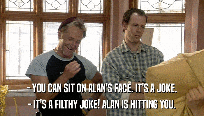 - YOU CAN SIT ON ALAN'S FACE. IT'S A JOKE. - IT'S A FILTHY JOKE! ALAN IS HITTING YOU. 