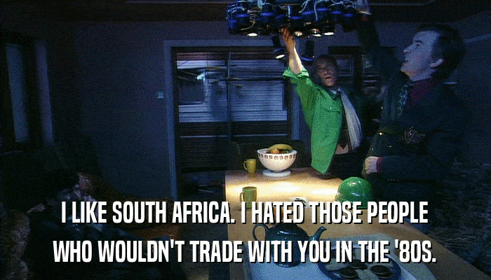 I LIKE SOUTH AFRICA. I HATED THOSE PEOPLE WHO WOULDN'T TRADE WITH YOU IN THE '80S. 