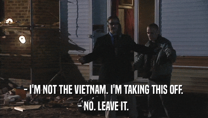 - I'M NOT THE VIETNAM. I'M TAKING THIS OFF. - NO. LEAVE IT. 