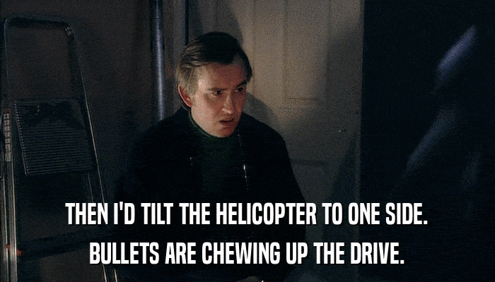 THEN I'D TILT THE HELICOPTER TO ONE SIDE. BULLETS ARE CHEWING UP THE DRIVE. 