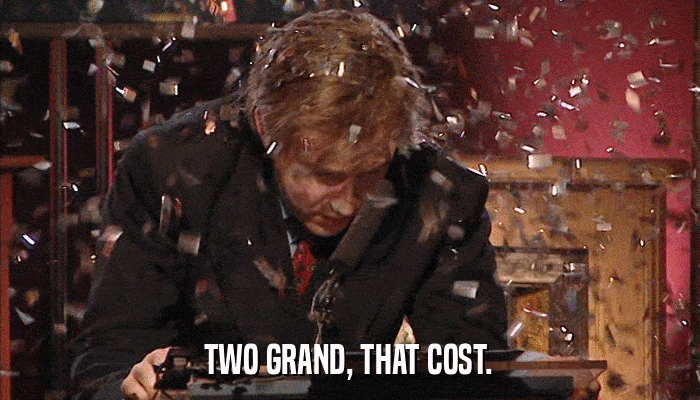 TWO GRAND, THAT COST.  