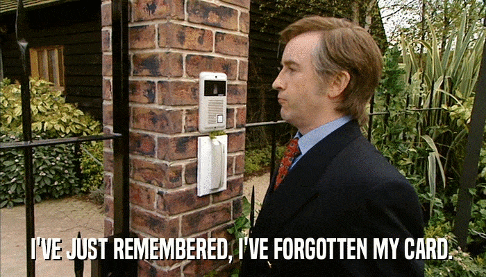 I'VE JUST REMEMBERED, I'VE FORGOTTEN MY CARD.  