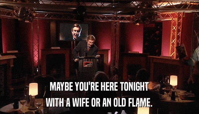 MAYBE YOU'RE HERE TONIGHT WITH A WIFE OR AN OLD FLAME. 
