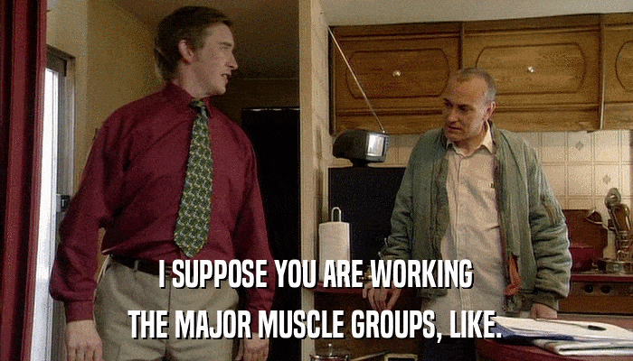 I SUPPOSE YOU ARE WORKING THE MAJOR MUSCLE GROUPS, LIKE. 