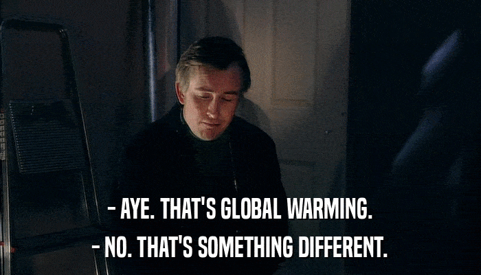 - AYE. THAT'S GLOBAL WARMING. - NO. THAT'S SOMETHING DIFFERENT. 