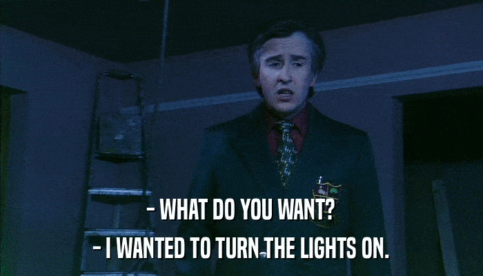 - WHAT DO YOU WANT? - I WANTED TO TURN THE LIGHTS ON. 