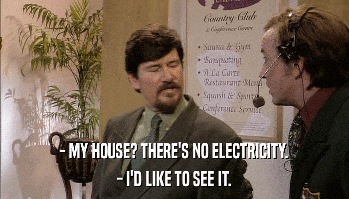 - MY HOUSE? THERE'S NO ELECTRICITY. - I'D LIKE TO SEE IT. 