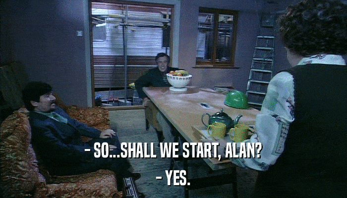 - SO...SHALL WE START, ALAN? - YES. 