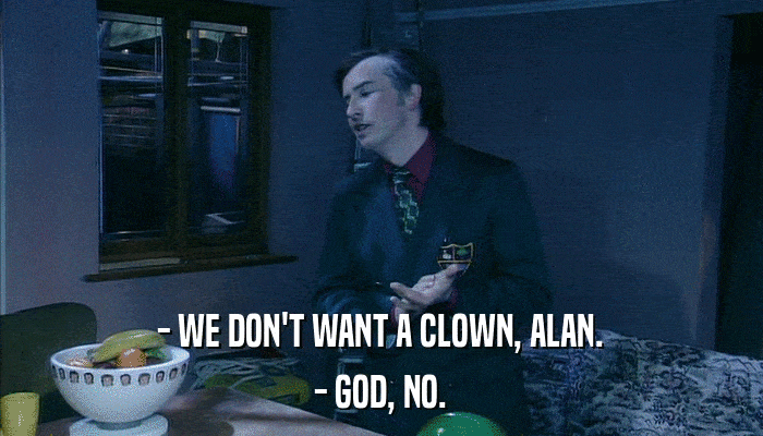 - WE DON'T WANT A CLOWN, ALAN. - GOD, NO. 