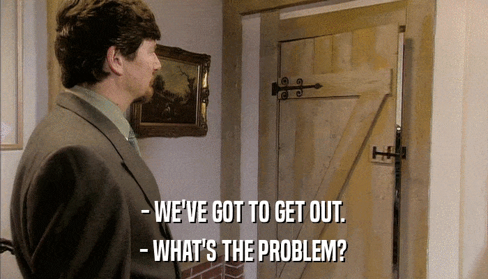 - WE'VE GOT TO GET OUT. - WHAT'S THE PROBLEM? 