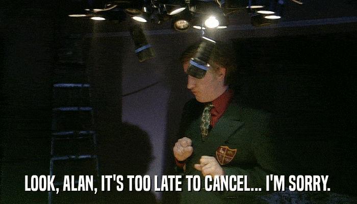 LOOK, ALAN, IT'S TOO LATE TO CANCEL... I'M SORRY.  