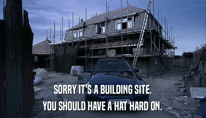 SORRY IT'S A BUILDING SITE. YOU SHOULD HAVE A HAT HARD ON. 