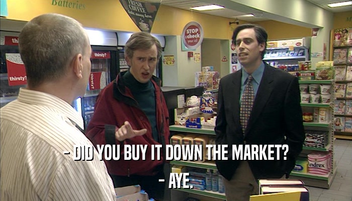 - DID YOU BUY IT DOWN THE MARKET? - AYE. 