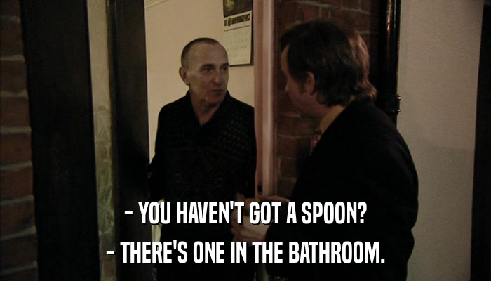 - YOU HAVEN'T GOT A SPOON? - THERE'S ONE IN THE BATHROOM. 
