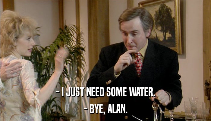 - I JUST NEED SOME WATER. - BYE, ALAN. 