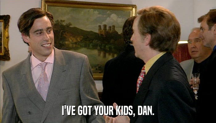I'VE GOT YOUR KIDS, DAN.  