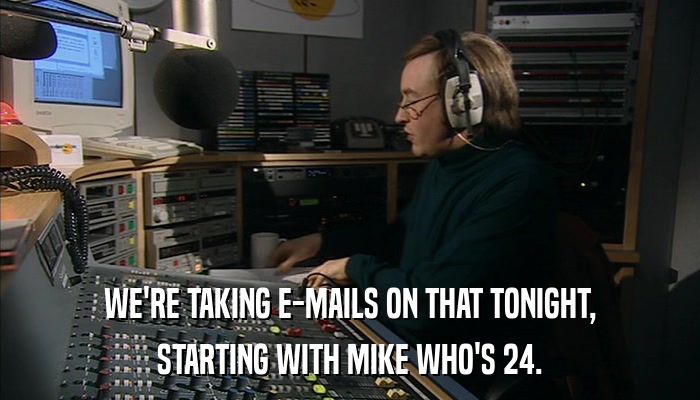 WE'RE TAKING E-MAILS ON THAT TONIGHT, STARTING WITH MIKE WHO'S 24. 