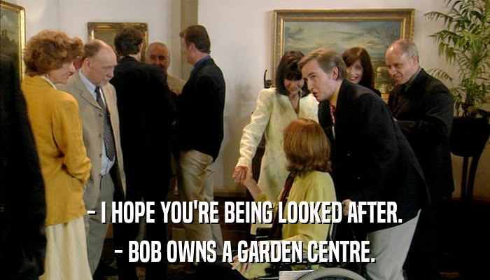 - I HOPE YOU'RE BEING LOOKED AFTER. - BOB OWNS A GARDEN CENTRE. 
