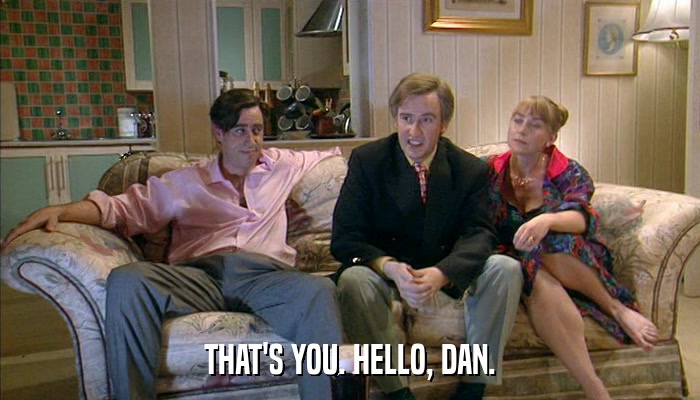 THAT'S YOU. HELLO, DAN.  