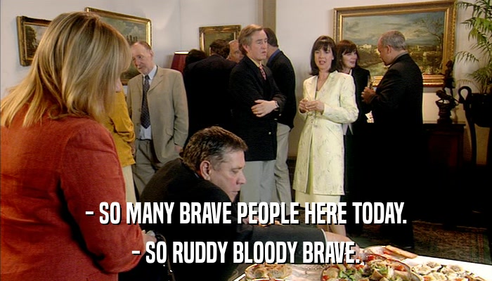 - SO MANY BRAVE PEOPLE HERE TODAY. - SO RUDDY BLOODY BRAVE. 