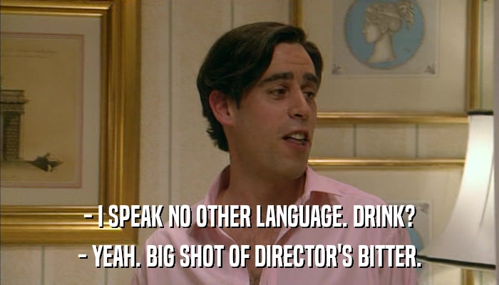 - I SPEAK NO OTHER LANGUAGE. DRINK? - YEAH. BIG SHOT OF DIRECTOR'S BITTER. 