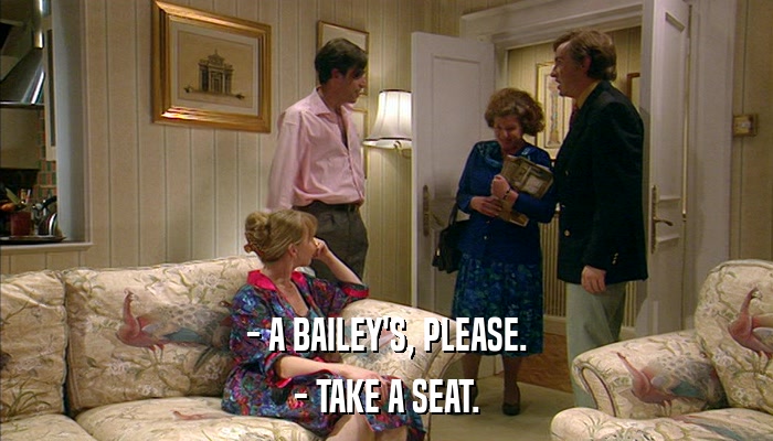 - A BAILEY'S, PLEASE. - TAKE A SEAT. 