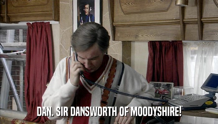 DAN. SIR DANSWORTH OF MOODYSHIRE!  