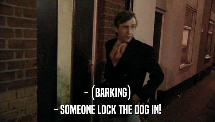 - (BARKING) - SOMEONE LOCK THE DOG IN! 