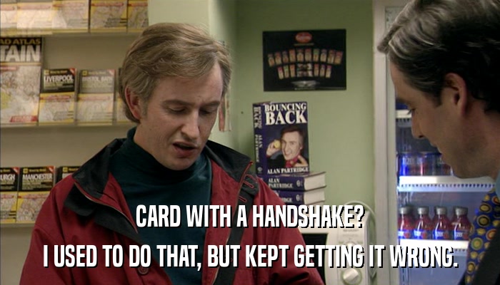 CARD WITH A HANDSHAKE? I USED TO DO THAT, BUT KEPT GETTING IT WRONG. 
