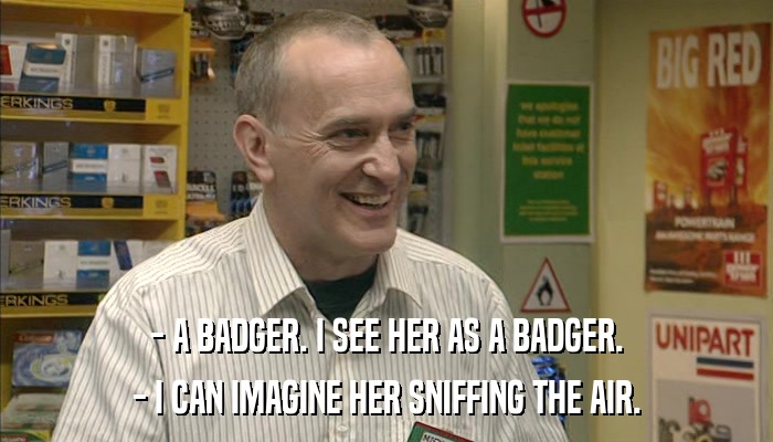 - A BADGER. I SEE HER AS A BADGER. - I CAN IMAGINE HER SNIFFING THE AIR. 