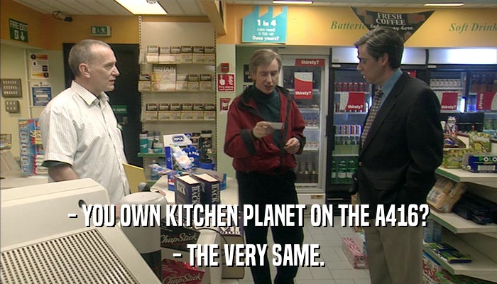 - YOU OWN KITCHEN PLANET ON THE A416? - THE VERY SAME. 