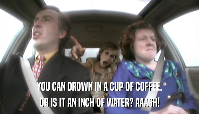YOU CAN DROWN IN A CUP OF COFFEE. OR IS IT AN INCH OF WATER? AAAGH! 
