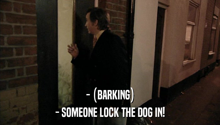 - (BARKING) - SOMEONE LOCK THE DOG IN! 