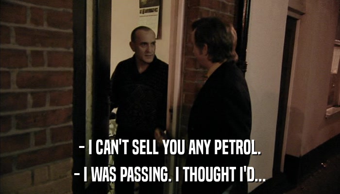 - I CAN'T SELL YOU ANY PETROL. - I WAS PASSING. I THOUGHT I'D... 