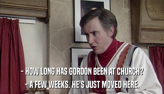 - HOW LONG HAS GORDON BEEN AT CHURCH? - A FEW WEEKS. HE'S JUST MOVED HERE. 