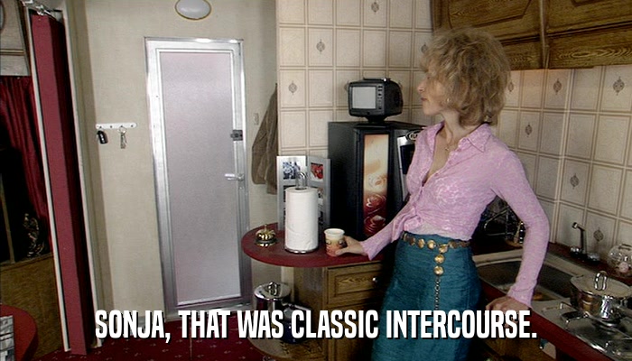 SONJA, THAT WAS CLASSIC INTERCOURSE.  