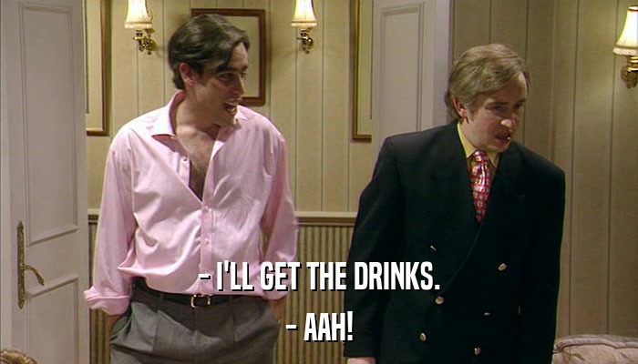 - I'LL GET THE DRINKS. - AAH! 