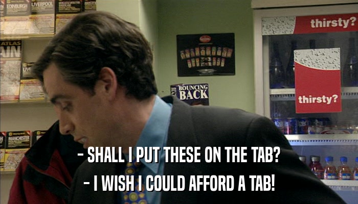 - SHALL I PUT THESE ON THE TAB? - I WISH I COULD AFFORD A TAB! 
