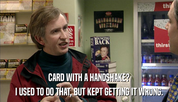 CARD WITH A HANDSHAKE? I USED TO DO THAT, BUT KEPT GETTING IT WRONG. 