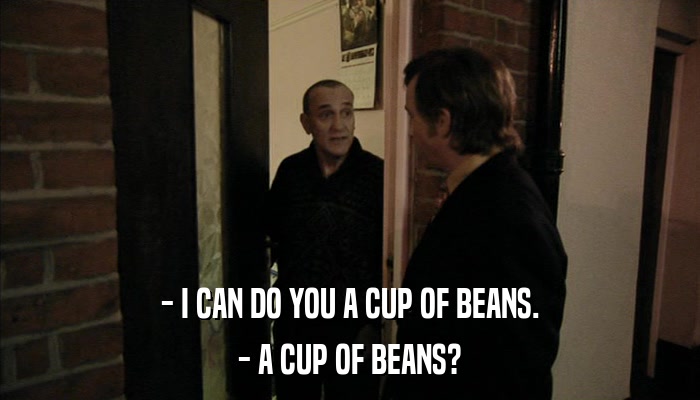 - I CAN DO YOU A CUP OF BEANS. - A CUP OF BEANS? 