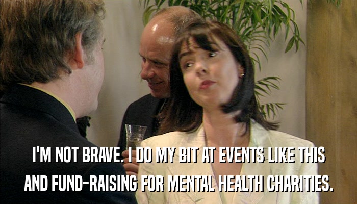 I'M NOT BRAVE. I DO MY BIT AT EVENTS LIKE THIS AND FUND-RAISING FOR MENTAL HEALTH CHARITIES. 