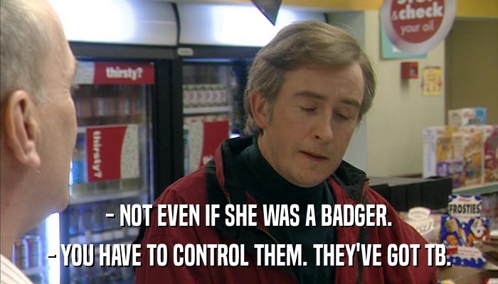 - NOT EVEN IF SHE WAS A BADGER. - YOU HAVE TO CONTROL THEM. THEY'VE GOT TB. 