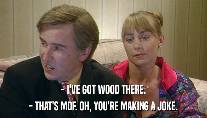 - I'VE GOT WOOD THERE. - THAT'S MDF. OH, YOU'RE MAKING A JOKE. 