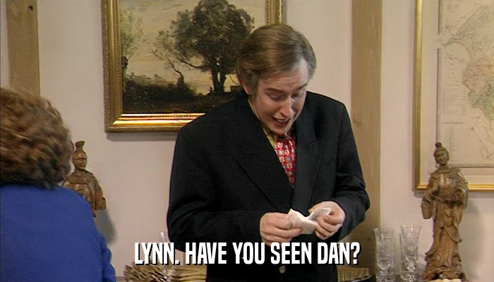 LYNN. HAVE YOU SEEN DAN?  