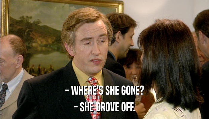 - WHERE'S SHE GONE? - SHE DROVE OFF. 