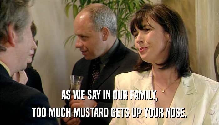 AS WE SAY IN OUR FAMILY, TOO MUCH MUSTARD GETS UP YOUR NOSE. 