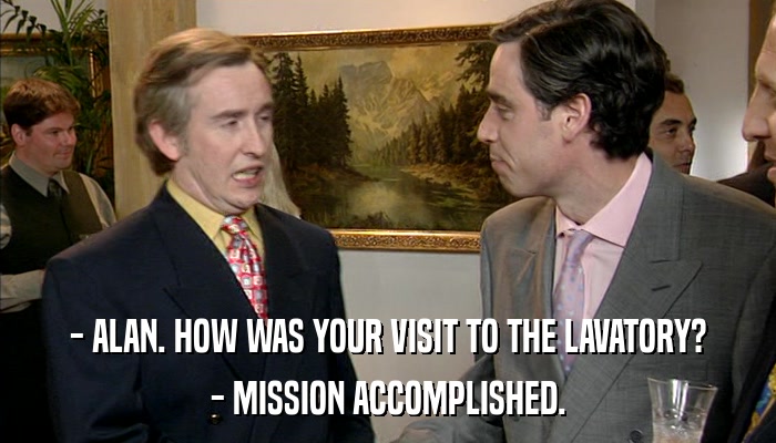 - ALAN. HOW WAS YOUR VISIT TO THE LAVATORY? - MISSION ACCOMPLISHED. 