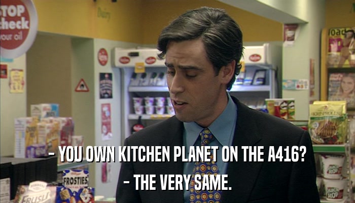 - YOU OWN KITCHEN PLANET ON THE A416? - THE VERY SAME. 