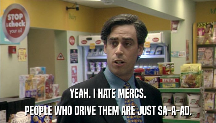 YEAH. I HATE MERCS. PEOPLE WHO DRIVE THEM ARE JUST SA-A-AD. 