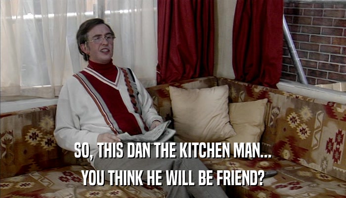 SO, THIS DAN THE KITCHEN MAN... YOU THINK HE WILL BE FRIEND? 